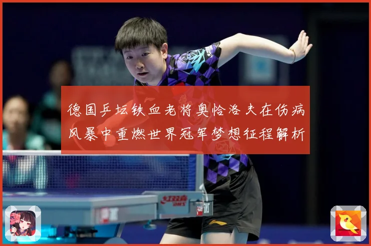 德国乒坛铁血老将奥恰洛夫在伤病风暴中重燃世界冠军梦想征程解析：最新赛事动态与深度分析