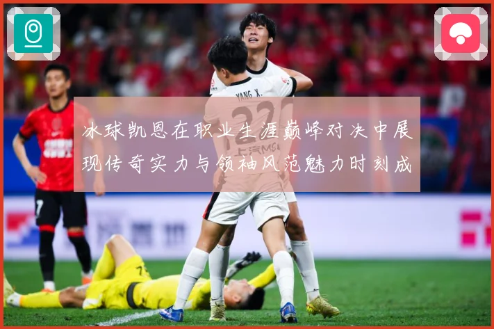 冰球凯恩在职业生涯巅峰对决中展现传奇实力与领袖风范魅力时刻成长观察：最新赛事动态与深度分析