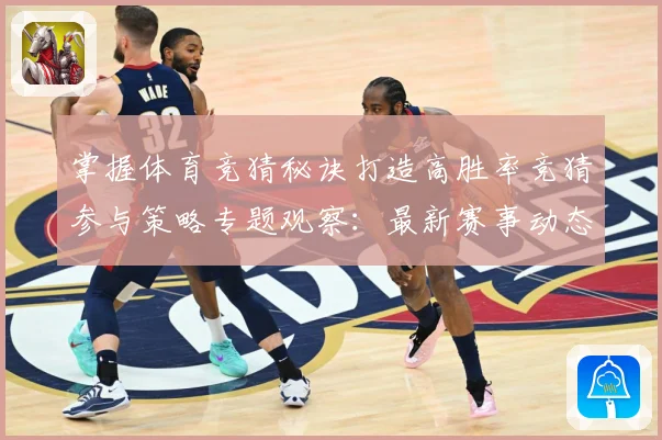 掌握体育竞猜秘诀打造高胜率竞猜参与策略专题观察：最新赛事动态与深度分析