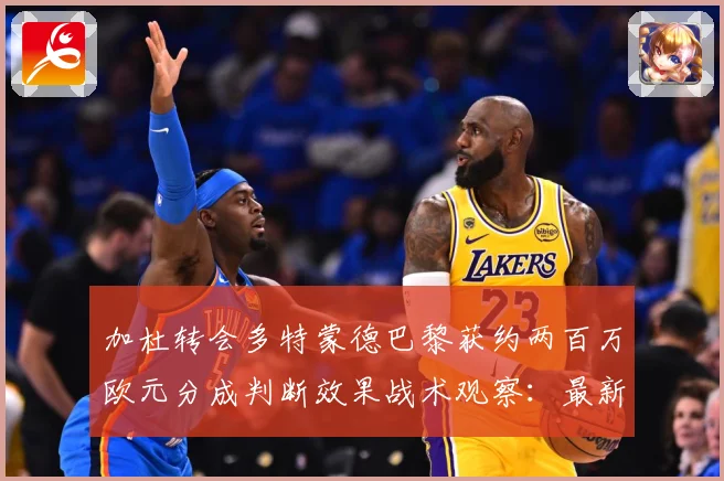 加杜转会多特蒙德巴黎获约两百万欧元分成判断效果战术观察：最新赛事动态与深度分析