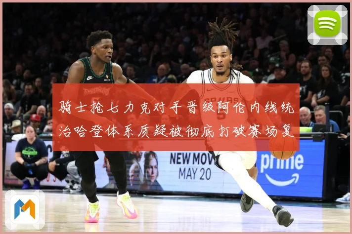 骑士抢七力克对手晋级阿伦内线统治哈登体系质疑被彻底打破赛场复盘：最新赛事动态与深度分析