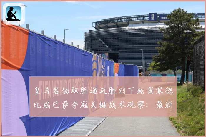 皇马客场取胜逼近胜利下轮国家德比成巴萨夺冠关键战术观察：最新赛事动态与深度分析