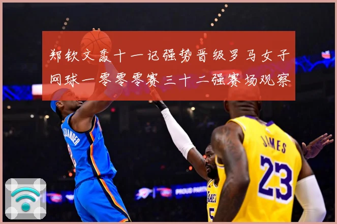 郑钦文轰十一记强势晋级罗马女子网球一零零零赛三十二强赛场观察：最新赛事动态与深度分析