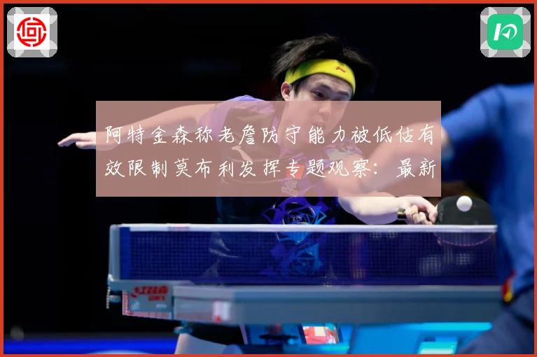 阿特金森称老詹防守能力被低估有效限制莫布利发挥专题观察：最新赛事动态与深度分析