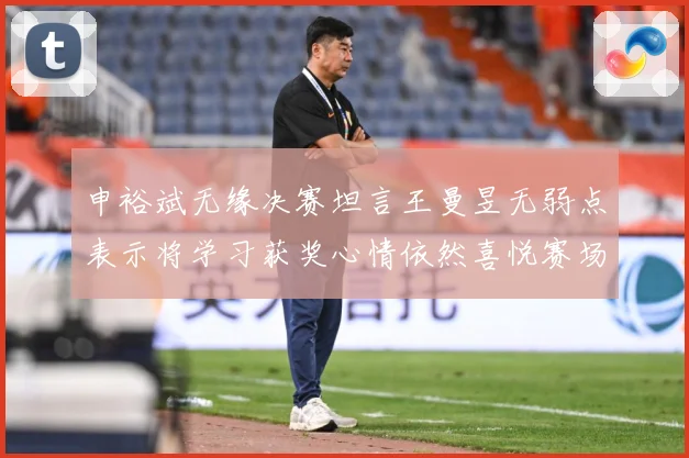 申裕斌无缘决赛坦言王曼昱无弱点表示将学习获奖心情依然喜悦赛场解读：最新赛事动态与深度分析