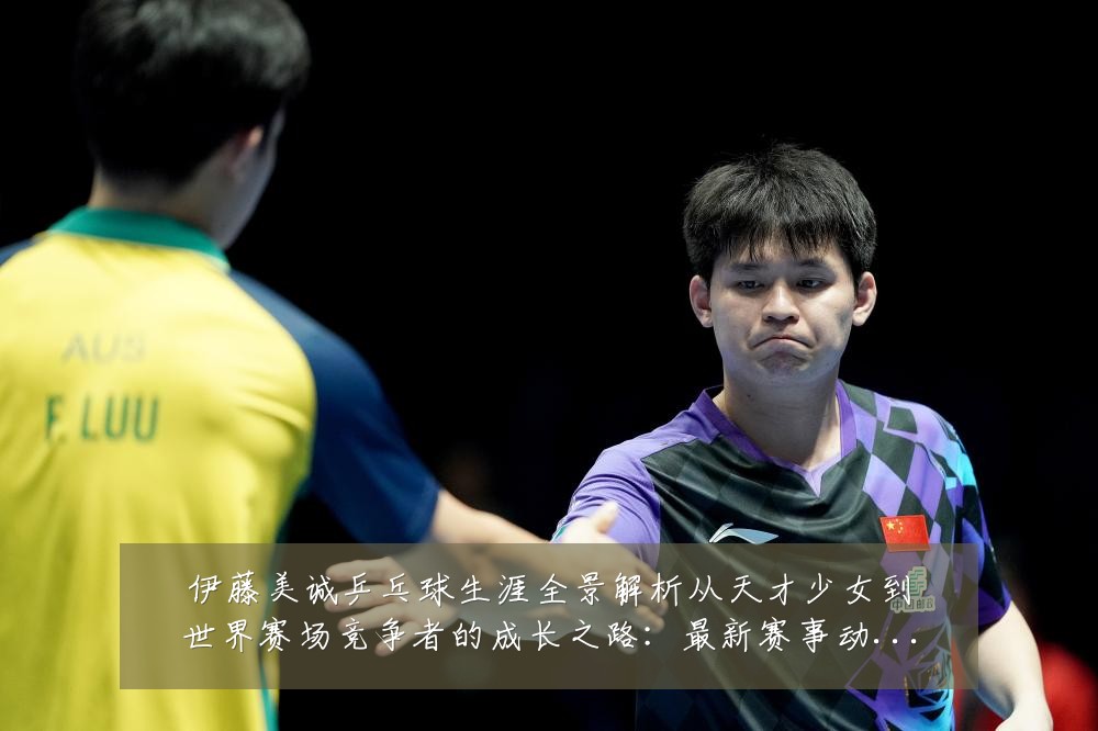 伊藤美诚乒乓球生涯全景解析从天才少女到世界赛场竞争者的成长之路:最新赛事动态与深度分析