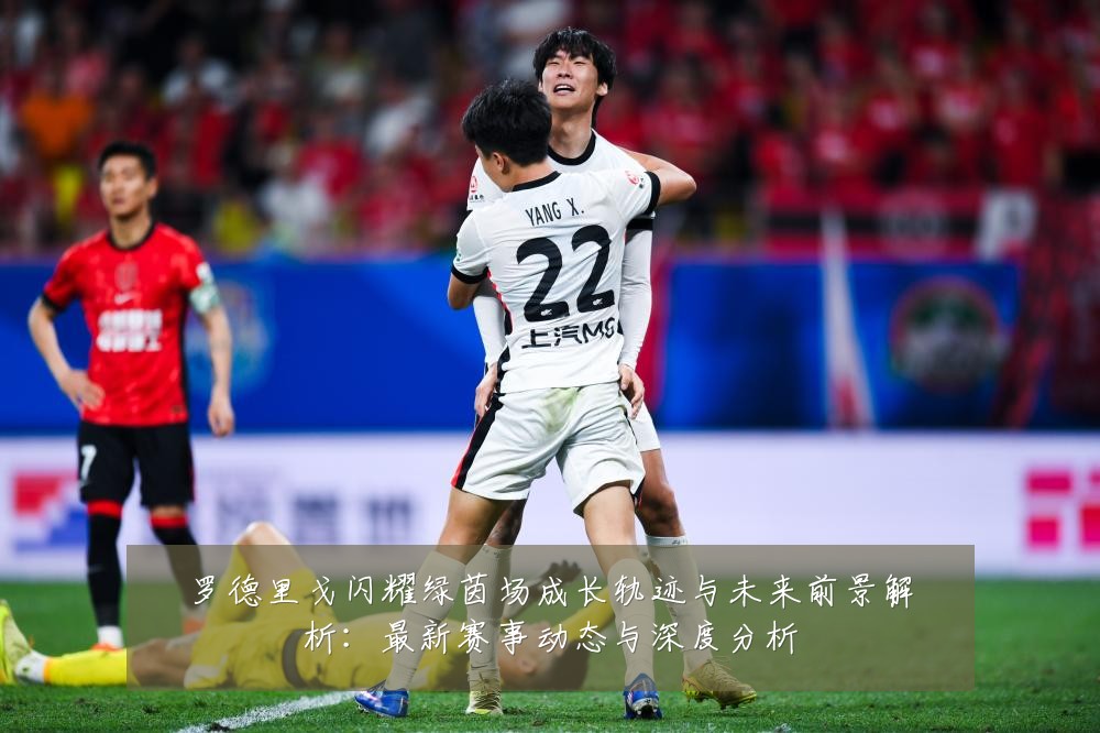 罗德里戈闪耀绿茵场成长轨迹与未来前景解析：最新赛事动态与深度分析