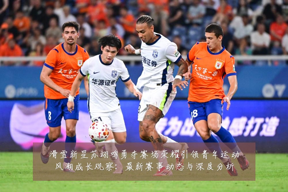 滑雪新星苏翊鸣勇夺赛场荣耀引领青年运动风潮成长观察:最新赛事动态与深度分析