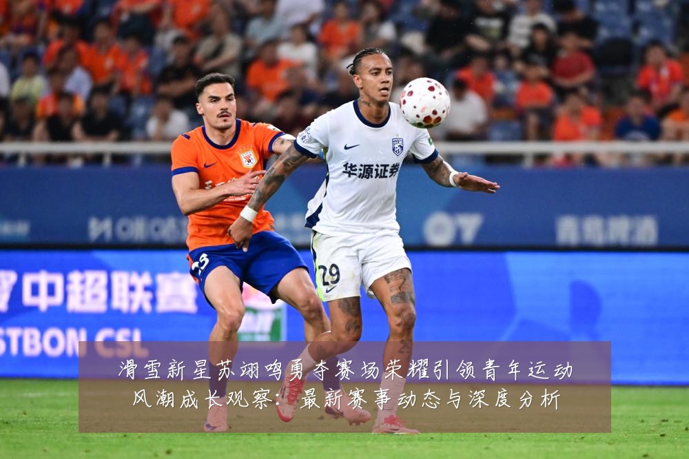 滑雪新星苏翊鸣勇夺赛场荣耀引领青年运动风潮成长观察:最新赛事动态与深度分析