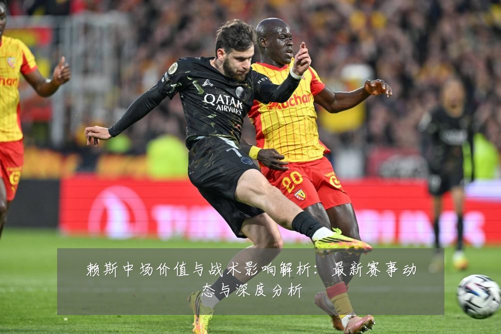 赖斯中场价值与战术影响解析:最新赛事动态与深度分析