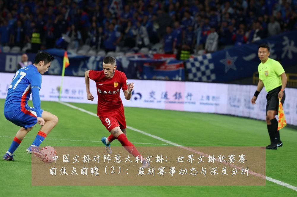 中国女排对阵意大利女排:世界女排联赛赛前焦点前瞻(2):最新赛事动态与深度分析